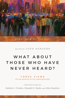 What About Those Who Have Never Heard?: Three Views on the Destiny of the Unevangelized, Edited by Gabriel J. Fackre and Ronald H. Nash and John Sanders