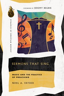 Sermons That Sing: Music and the Practice of Preaching, By Noel A. Snyder