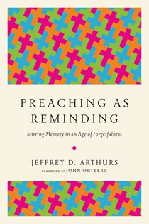 Preaching as Reminding: Stirring Memory in an Age of Forgetfulness, By Jeffrey D. Arthurs