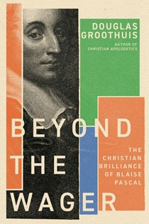Beyond the Wager: The Christian Brilliance of Blaise Pascal, By Douglas Groothuis